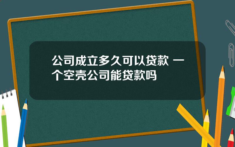 公司成立多久可以贷款 一个空壳公司能贷款吗